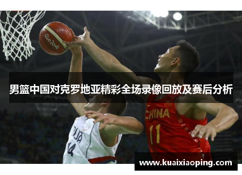 男篮中国对克罗地亚精彩全场录像回放及赛后分析