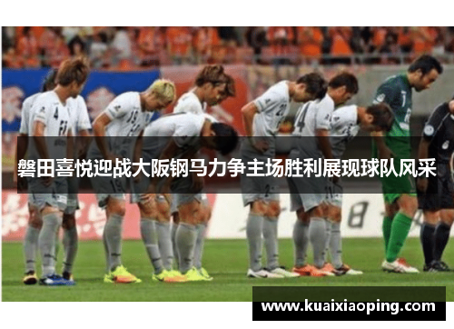 磐田喜悦迎战大阪钢马力争主场胜利展现球队风采