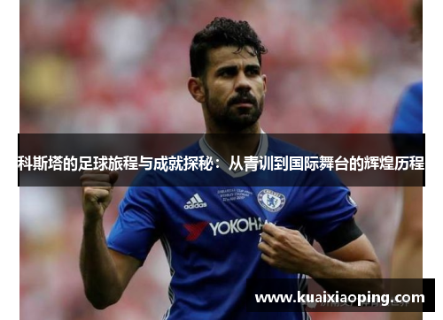 科斯塔的足球旅程与成就探秘：从青训到国际舞台的辉煌历程